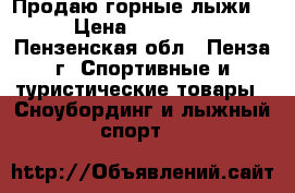 Продаю горные лыжи. › Цена ­ 10 000 - Пензенская обл., Пенза г. Спортивные и туристические товары » Сноубординг и лыжный спорт   